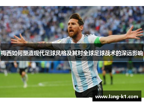 梅西如何塑造现代足球风格及其对全球足球战术的深远影响 梅西如何塑造现代足球风格及其对全球足球战术的深远影响
