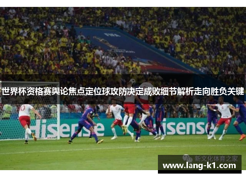 世界杯资格赛舆论焦点定位球攻防决定成败细节解析走向胜负关键