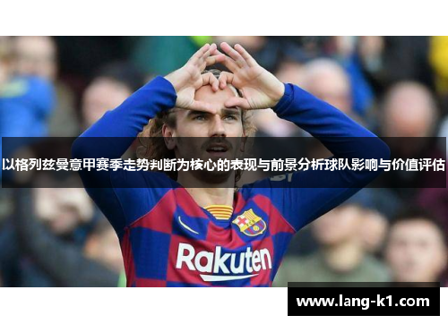 以格列兹曼意甲赛季走势判断为核心的表现与前景分析球队影响与价值评估 以格列兹曼意甲赛季走势判断为核心的表现与前景分析球队影响与价值评估