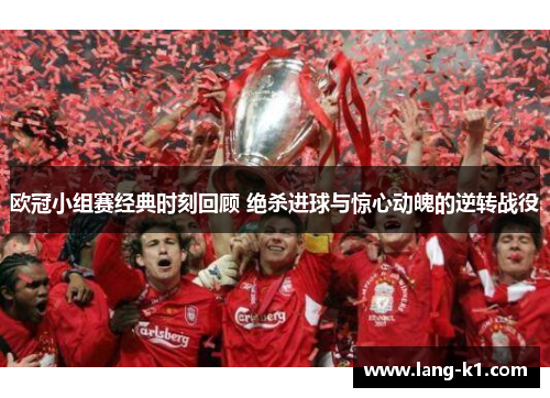 欧冠小组赛经典时刻回顾 绝杀进球与惊心动魄的逆转战役 欧冠小组赛经典时刻回顾 绝杀进球与惊心动魄的逆转战役