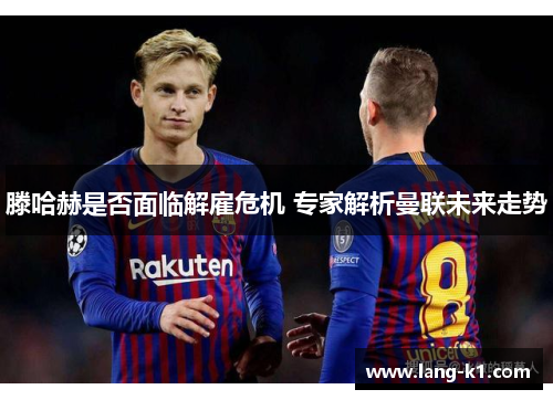 滕哈赫是否面临解雇危机 专家解析曼联未来走势