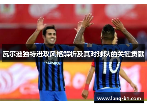 瓦尔迪独特进攻风格解析及其对球队的关键贡献