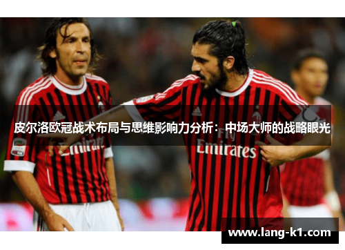 皮尔洛欧冠战术布局与思维影响力分析：中场大师的战略眼光