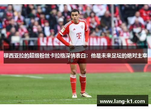 穆西亚拉的超级粉丝卡拉格深情表白：他是未来足坛的绝对主宰
