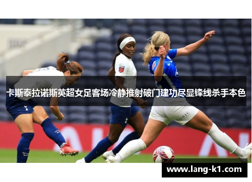 卡斯泰拉诺斯英超女足客场冷静推射破门建功尽显锋线杀手本色