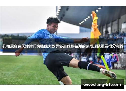 孔帕尼奥在天津津门虎锋线大放异彩进球数名列前茅成球队重要得分利器