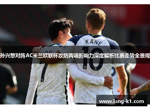 孙兴慜对阵AC米兰欧联杯攻防两端影响力深度解析比赛走势全景观