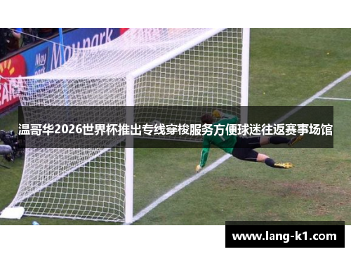 温哥华2026世界杯推出专线穿梭服务方便球迷往返赛事场馆