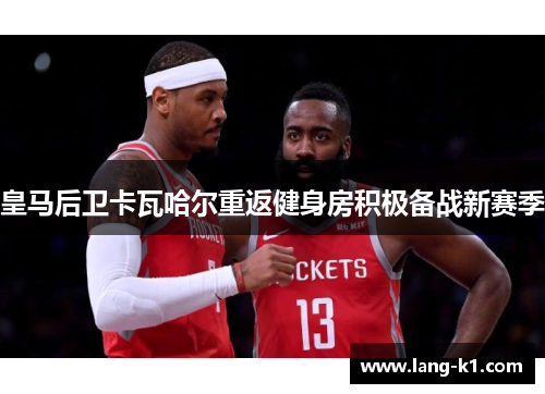 皇马后卫卡瓦哈尔重返健身房积极备战新赛季 皇马后卫卡瓦哈尔重返健身房积极备战新赛季