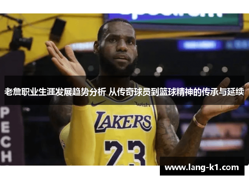 老詹职业生涯发展趋势分析 从传奇球员到篮球精神的传承与延续