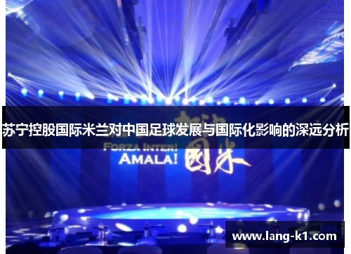 苏宁控股国际米兰对中国足球发展与国际化影响的深远分析
