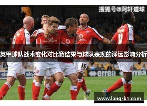 英甲球队战术变化对比赛结果与球队表现的深远影响分析