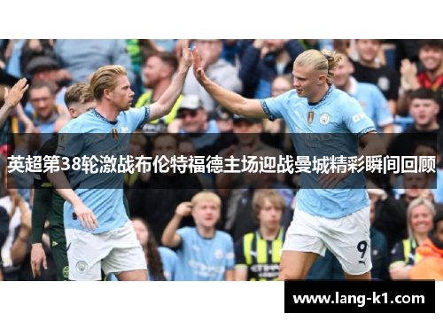 英超第38轮激战布伦特福德主场迎战曼城精彩瞬间回顾