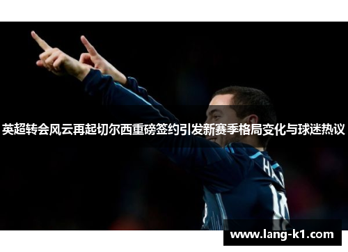英超转会风云再起切尔西重磅签约引发新赛季格局变化与球迷热议
